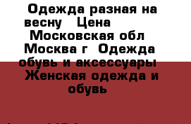 Одежда разная на весну › Цена ­ 1 000 - Московская обл., Москва г. Одежда, обувь и аксессуары » Женская одежда и обувь   